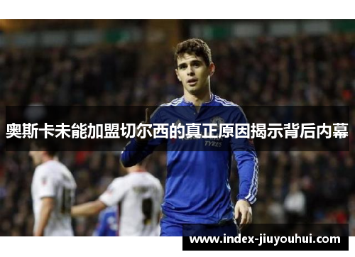 奥斯卡未能加盟切尔西的真正原因揭示背后内幕