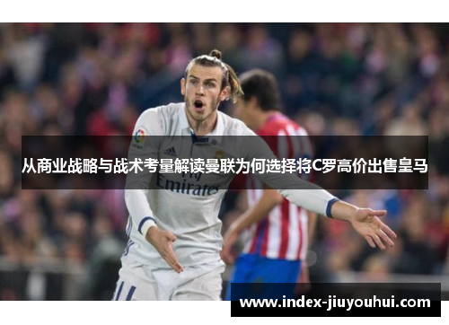 从商业战略与战术考量解读曼联为何选择将C罗高价出售皇马