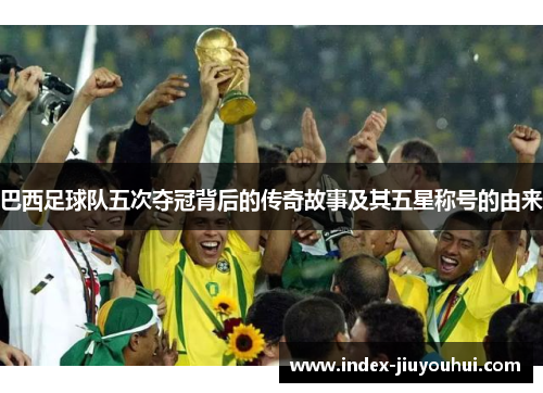 巴西足球队五次夺冠背后的传奇故事及其五星称号的由来