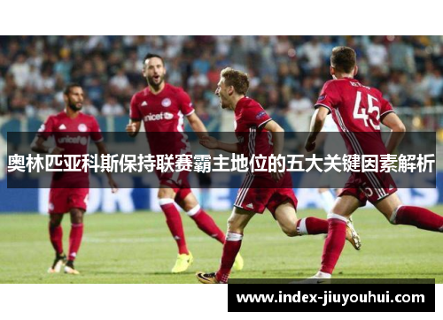 奥林匹亚科斯保持联赛霸主地位的五大关键因素解析