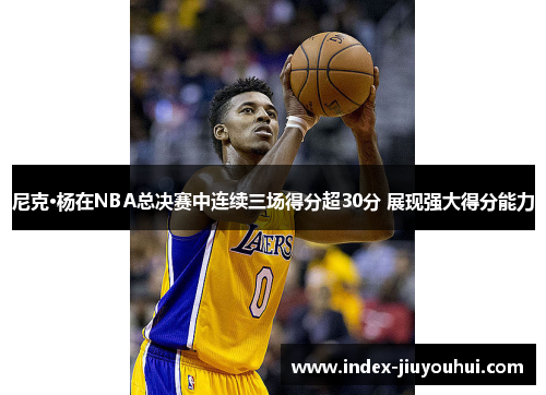 尼克·杨在NBA总决赛中连续三场得分超30分 展现强大得分能力