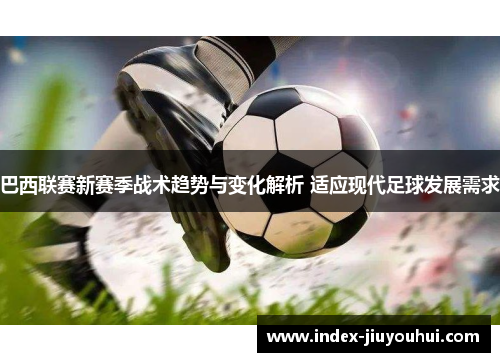 巴西联赛新赛季战术趋势与变化解析 适应现代足球发展需求
