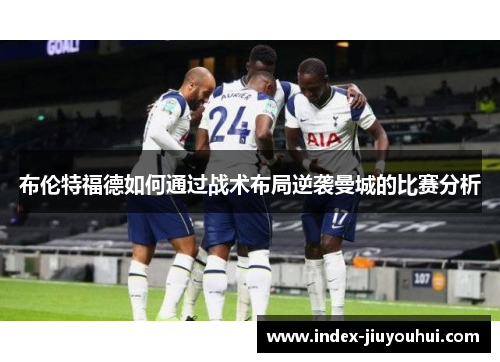 布伦特福德如何通过战术布局逆袭曼城的比赛分析