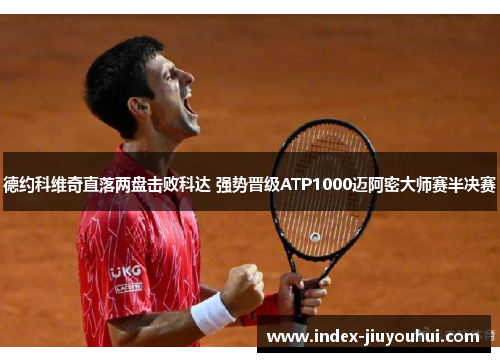 德约科维奇直落两盘击败科达 强势晋级ATP1000迈阿密大师赛半决赛