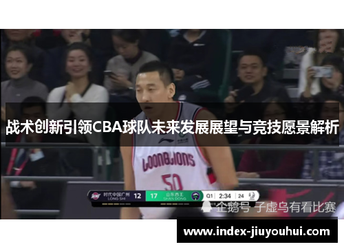 战术创新引领CBA球队未来发展展望与竞技愿景解析
