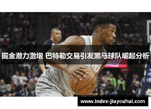 掘金潜力激增 巴特勒交易引发黑马球队崛起分析 掘金潜力激增 巴特勒交易引发黑马球队崛起分析