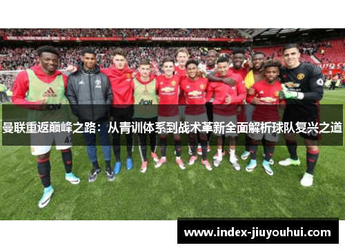 曼联重返巅峰之路:从青训体系到战术革新全面解析球队复兴之道 曼联重返巅峰之路:从青训体系到战术革新全面解析球队复兴之道