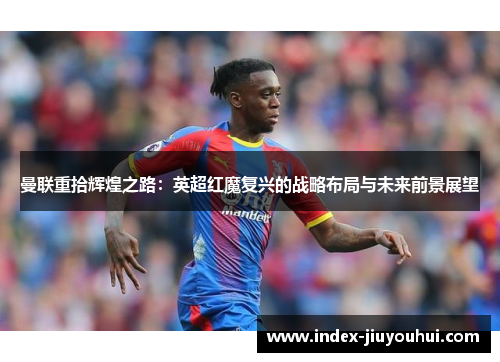 曼联重拾辉煌之路：英超红魔复兴的战略布局与未来前景展望
