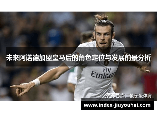 未来阿诺德加盟皇马后的角色定位与发展前景分析