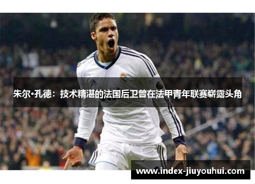 朱尔·孔德：技术精湛的法国后卫曾在法甲青年联赛崭露头角