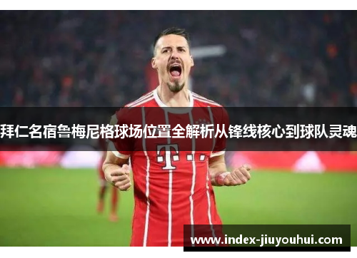拜仁名宿鲁梅尼格球场位置全解析从锋线核心到球队灵魂