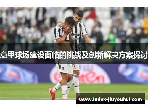 意甲球场建设面临的挑战及创新解决方案探讨