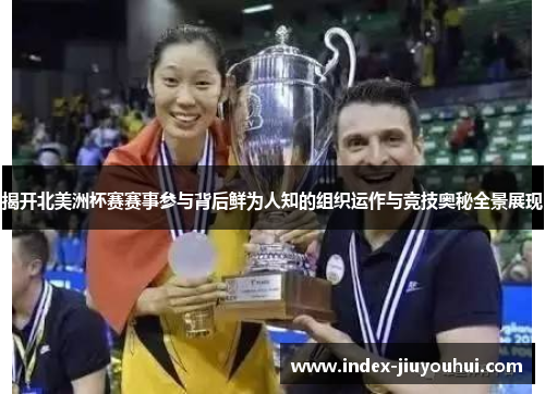 揭开北美洲杯赛赛事参与背后鲜为人知的组织运作与竞技奥秘全景展现 揭开北美洲杯赛赛事参与背后鲜为人知的组织运作与竞技奥秘全景展现