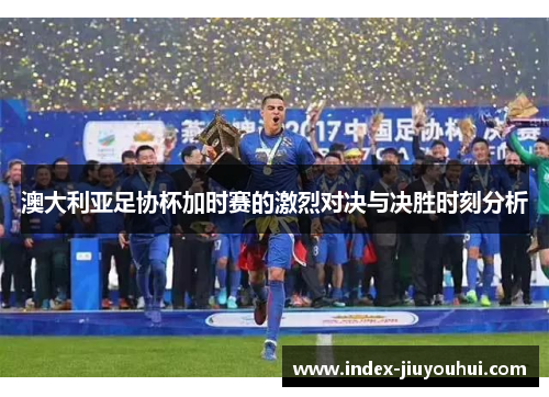 澳大利亚足协杯加时赛的激烈对决与决胜时刻分析