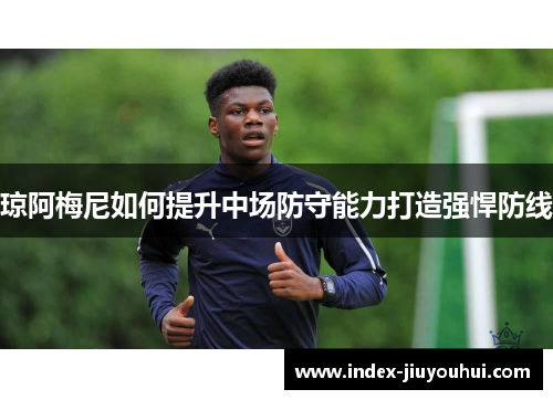 琼阿梅尼如何提升中场防守能力打造强悍防线