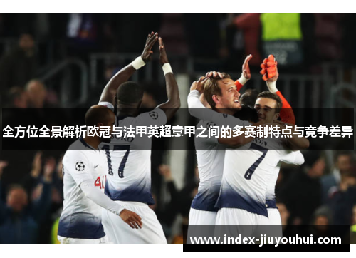 全方位全景解析欧冠与法甲英超意甲之间的多赛制特点与竞争差异 全方位全景解析欧冠与法甲英超意甲之间的多赛制特点与竞争差异