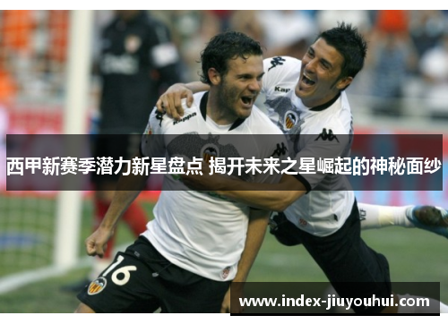 西甲新赛季潜力新星盘点 揭开未来之星崛起的神秘面纱