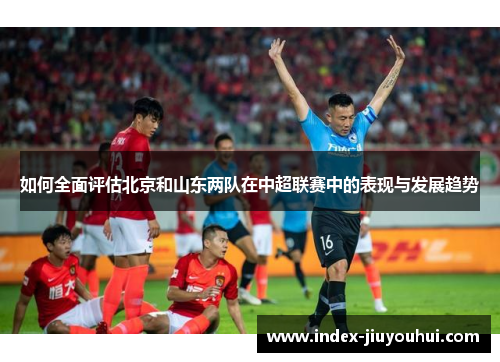 如何全面评估北京和山东两队在中超联赛中的表现与发展趋势 如何全面评估北京和山东两队在中超联赛中的表现与发展趋势