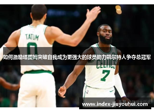 如何激励塔图姆突破自我成为更强大的球员助力凯尔特人争夺总冠军