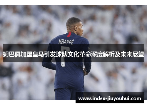 姆巴佩加盟皇马引发球队文化革命深度解析及未来展望