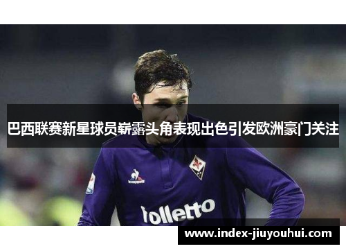 巴西联赛新星球员崭露头角表现出色引发欧洲豪门关注