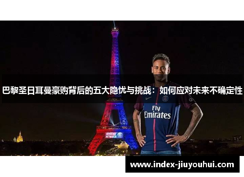 巴黎圣日耳曼豪购背后的五大隐忧与挑战:如何应对未来不确定性 巴黎圣日耳曼豪购背后的五大隐忧与挑战:如何应对未来不确定性