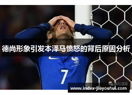 德尚形象引发本泽马愤怒的背后原因分析