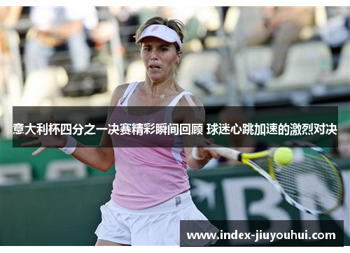 意大利杯四分之一决赛精彩瞬间回顾 球迷心跳加速的激烈对决