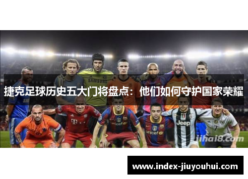 捷克足球历史五大门将盘点：他们如何守护国家荣耀