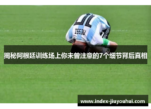 揭秘阿根廷训练场上你未曾注意的7个细节背后真相
