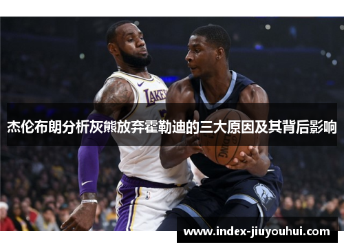 杰伦布朗分析灰熊放弃霍勒迪的三大原因及其背后影响