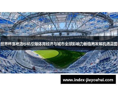 世界杯落地洛杉矶引爆体育经济与城市全球影响力新格局发展机遇蓝图