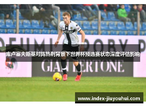 库卢塞夫斯基对阵热刺背景下世界杯预选赛状态深度评估影响