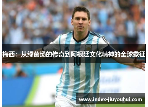 梅西：从绿茵场的传奇到阿根廷文化精神的全球象征