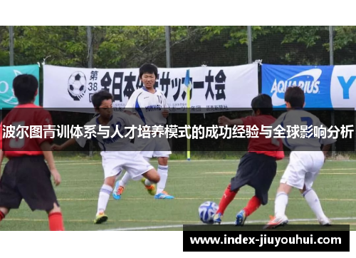 波尔图青训体系与人才培养模式的成功经验与全球影响分析 波尔图青训体系与人才培养模式的成功经验与全球影响分析