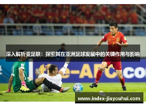 深入解析亚足联:探索其在亚洲足球发展中的关键作用与影响 深入解析亚足联:探索其在亚洲足球发展中的关键作用与影响