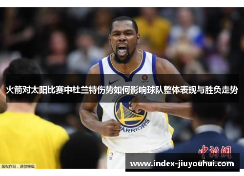 火箭对太阳比赛中杜兰特伤势如何影响球队整体表现与胜负走势 火箭对太阳比赛中杜兰特伤势如何影响球队整体表现与胜负走势