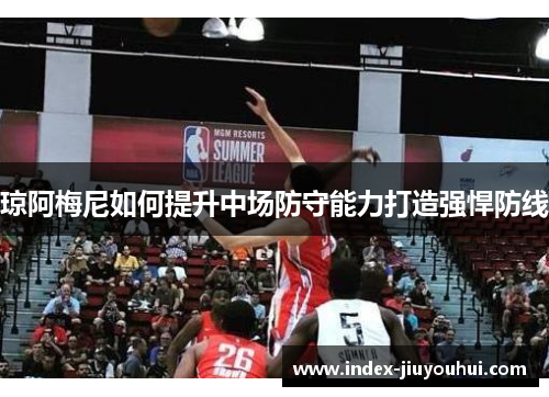 琼阿梅尼如何提升中场防守能力打造强悍防线 琼阿梅尼如何提升中场防守能力打造强悍防线