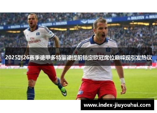 2025到26赛季德甲多特蒙德提前锁定欧冠席位巅峰现引发热议 2025到26赛季德甲多特蒙德提前锁定欧冠席位巅峰现引发热议