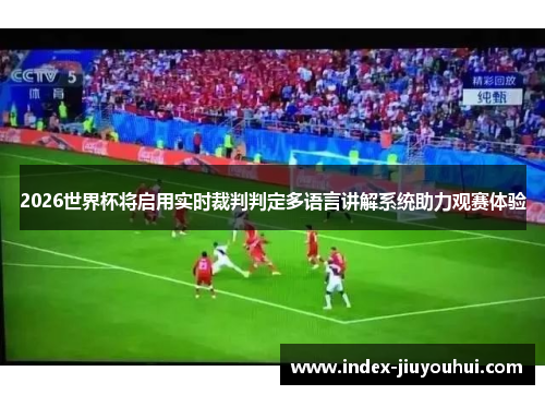 2026世界杯将启用实时裁判判定多语言讲解系统助力观赛体验