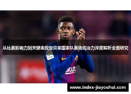 从比赛影响力到关键表现登贝莱国家队赛场统治力深度解析全面研究 从比赛影响力到关键表现登贝莱国家队赛场统治力深度解析全面研究