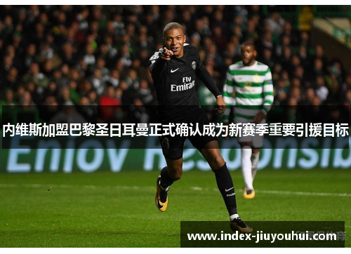 内维斯加盟巴黎圣日耳曼正式确认成为新赛季重要引援目标 内维斯加盟巴黎圣日耳曼正式确认成为新赛季重要引援目标