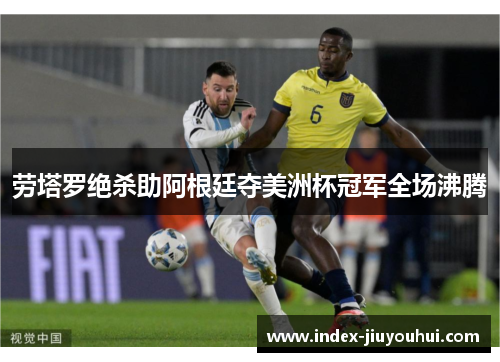 劳塔罗绝杀助阿根廷夺美洲杯冠军全场沸腾 劳塔罗绝杀助阿根廷夺美洲杯冠军全场沸腾