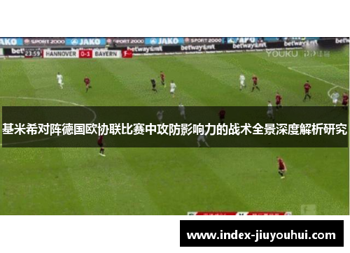 基米希对阵德国欧协联比赛中攻防影响力的战术全景深度解析研究