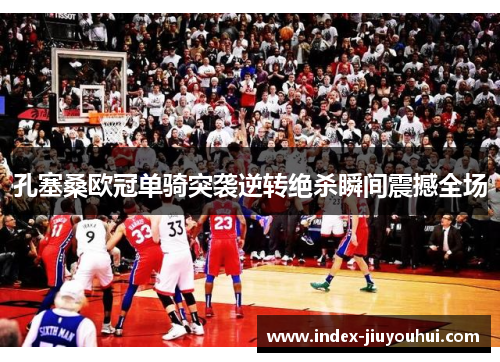 孔塞桑欧冠单骑突袭逆转绝杀瞬间震撼全场 孔塞桑欧冠单骑突袭逆转绝杀瞬间震撼全场