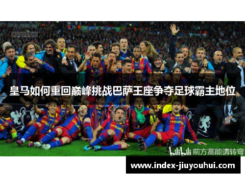 皇马如何重回巅峰挑战巴萨王座争夺足球霸主地位 皇马如何重回巅峰挑战巴萨王座争夺足球霸主地位