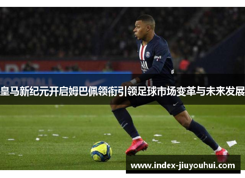 皇马新纪元开启姆巴佩领衔引领足球市场变革与未来发展