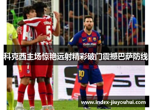 科克西主场惊艳远射精彩破门震撼巴萨防线 科克西主场惊艳远射精彩破门震撼巴萨防线