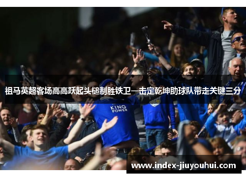 祖马英超客场高高跃起头槌制胜铁卫一击定乾坤助球队带走关键三分 祖马英超客场高高跃起头槌制胜铁卫一击定乾坤助球队带走关键三分