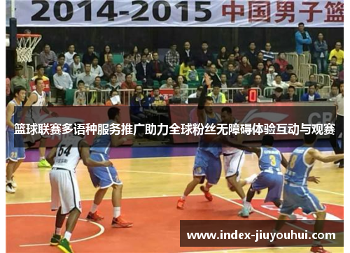 篮球联赛多语种服务推广助力全球粉丝无障碍体验互动与观赛